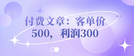 付费文章:客单价500,利润300-青年云网创—高质量项目商城