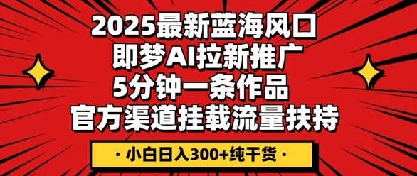 2025最新蓝海风口,即梦AI拉新推广,5分钟一条作品,官方渠道挂载,流量扶持,小白日入3张+纯干货-青年云网创—高质量项目商城