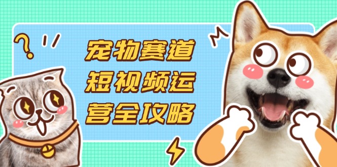 (14345期)宠物赛道短视频运营全攻略,选品拍摄剪辑实操,实现流量到收益转化-青年云网创—高质量项目商城