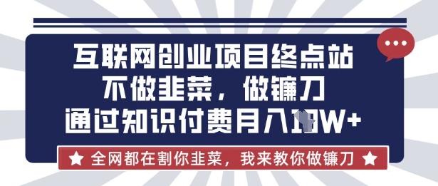 互联网创业尽头-不做韭菜,做镰刀,通过知识付费月入10个【揭秘】-青年云网创—高质量项目商城