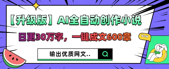 【升级版】AI全自动创作小说,日更30万字,一键成文600章-青年云网创—高质量项目商城