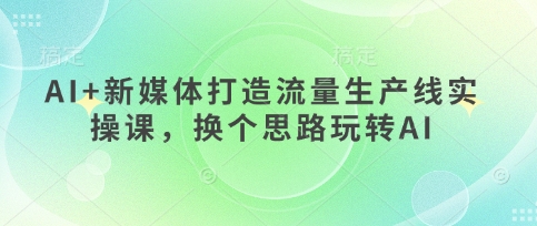 AI+新媒体打造流量生产线实操课,换个思路玩转AI-青年云网创—高质量项目商城
